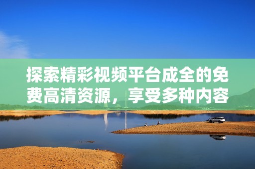探索精彩视频平台成全的免费高清资源，享受多种内容的无限乐趣