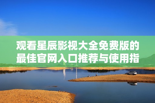 观看星辰影视大全免费版的最佳官网入口推荐与使用指南