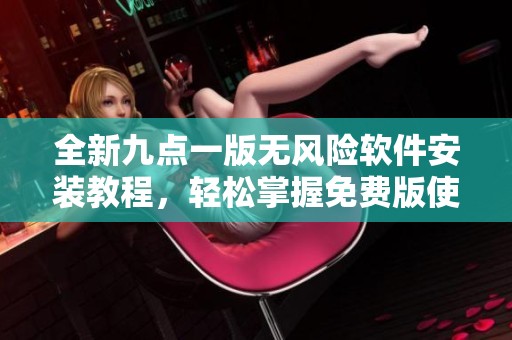 全新九点一版无风险软件安装教程，轻松掌握免费版使用技巧