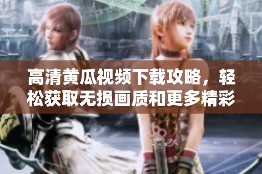 高清黄瓜视频下载攻略，轻松获取无损画质和更多精彩内容