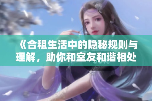 《合租生活中的隐秘规则与理解，助你和室友和谐相处的技巧》
