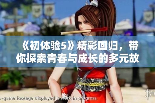 《初体验5》精彩回归，带你探索青春与成长的多元故事完整版解析