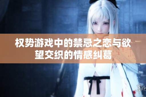 权势游戏中的禁忌之恋与欲望交织的情感纠葛