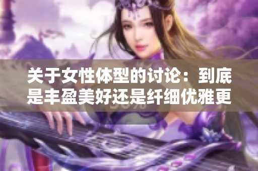 关于女性体型的讨论：到底是丰盈美好还是纤细优雅更受欢迎