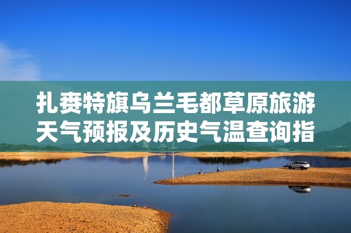 扎赉特旗乌兰毛都草原旅游天气预报及历史气温查询指南