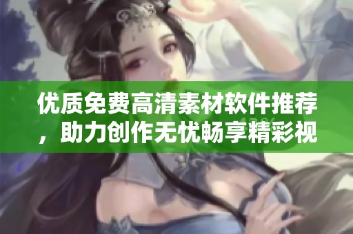 优质免费高清素材软件推荐，助力创作无忧畅享精彩视觉体验