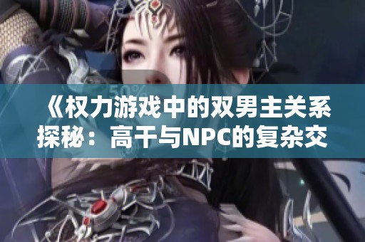 《权力游戏中的双男主关系探秘：高干与NPC的复杂交织》