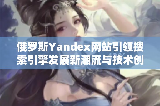俄罗斯Yandex网站引领搜索引擎发展新潮流与技术创新探索