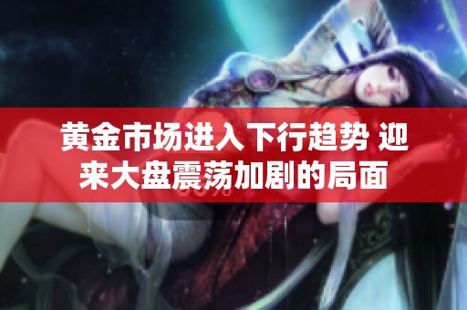 黄金市场进入下行趋势 迎来大盘震荡加剧的局面