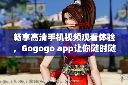 畅享高清手机视频观看体验，Gogogo app让你随时随地轻松追剧