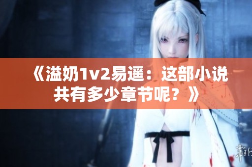 《溢奶1v2易遥：这部小说共有多少章节呢？》