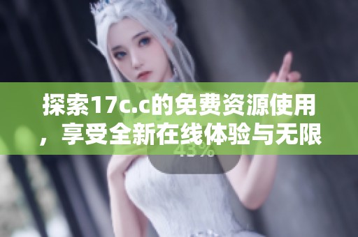 探索17c.c的免费资源使用，享受全新在线体验与无限可能性
