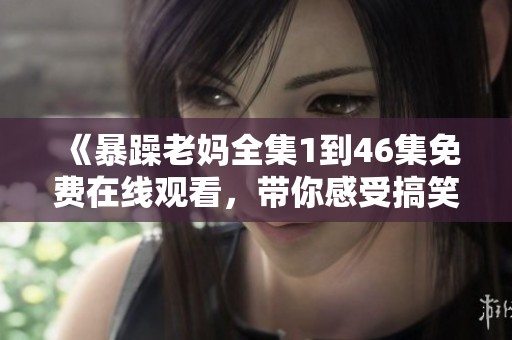 《暴躁老妈全集1到46集免费在线观看，带你感受搞笑亲情与欢乐日常》