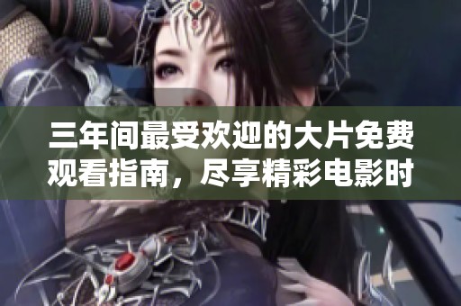 三年间最受欢迎的大片免费观看指南，尽享精彩电影时光！
