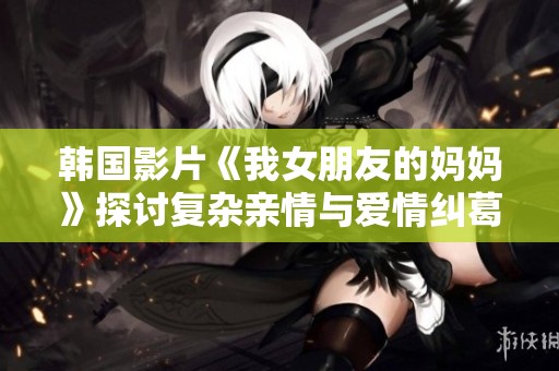 韩国影片《我女朋友的妈妈》探讨复杂亲情与爱情纠葛的精彩故事