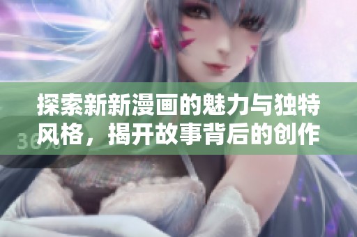 探索新新漫画的魅力与独特风格，揭开故事背后的创作灵感