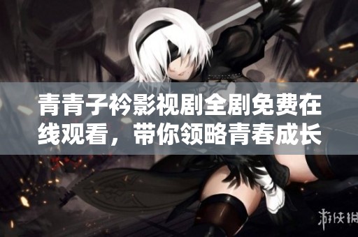 青青子衿影视剧全剧免费在线观看，带你领略青春成长的故事魅力