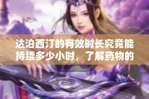 达泊西汀的有效时长究竟能持续多少小时，了解药物的真实效果