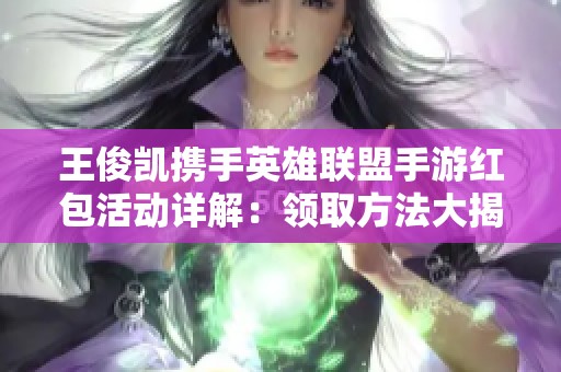 王俊凯携手英雄联盟手游红包活动详解：领取方法大揭秘