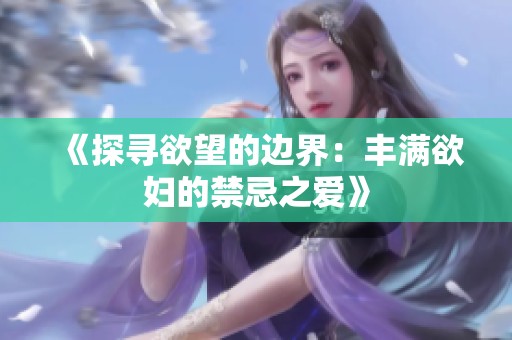 《探寻欲望的边界：丰满欲妇的禁忌之爱》