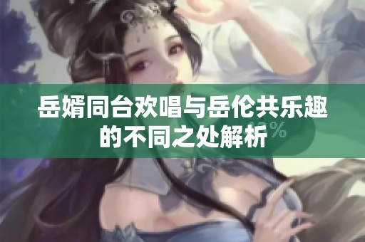 岳婿同台欢唱与岳伦共乐趣的不同之处解析