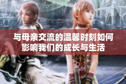 与母亲交流的温馨时刻如何影响我们的成长与生活
