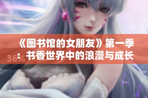 《图书馆的女朋友》第一季：书香世界中的浪漫与成长故事探秘