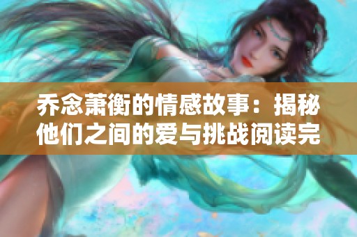 乔念萧衡的情感故事：揭秘他们之间的爱与挑战阅读完整版