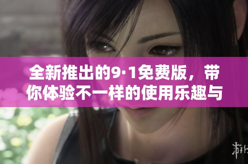 全新推出的9·1免费版，带你体验不一样的使用乐趣与便捷功能