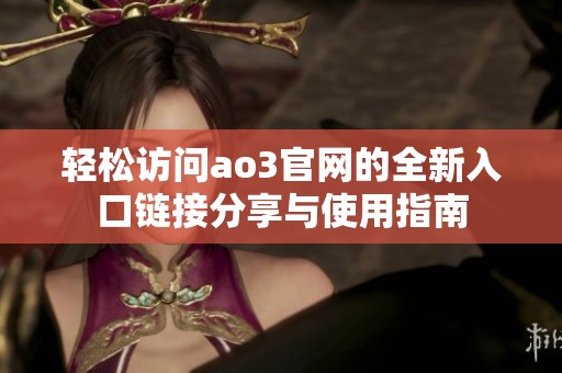轻松访问ao3官网的全新入口链接分享与使用指南