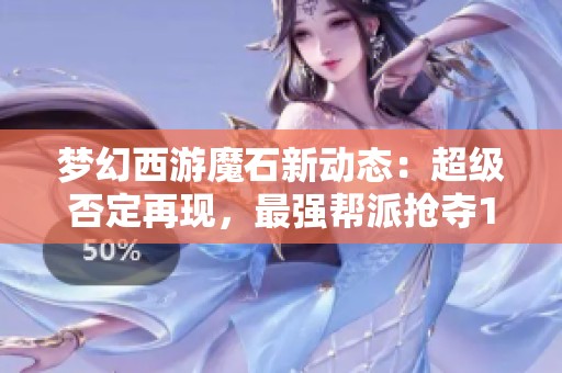 梦幻西游魔石新动态：超级否定再现，最强帮派抢夺160军奖励