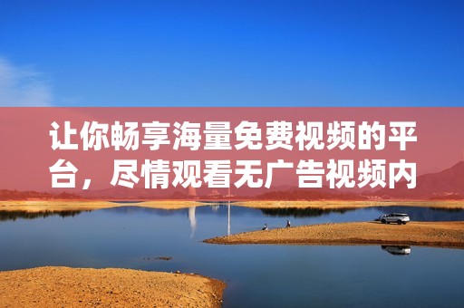 让你畅享海量免费视频的平台，尽情观看无广告视频内容的最佳选择