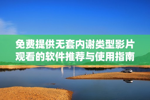 免费提供无套内谢类型影片观看的软件推荐与使用指南