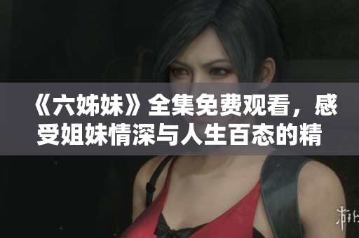 《六姊妹》全集免费观看，感受姐妹情深与人生百态的精彩剧集