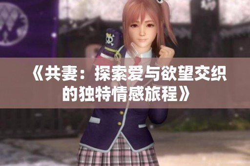 《共妻：探索爱与欲望交织的独特情感旅程》