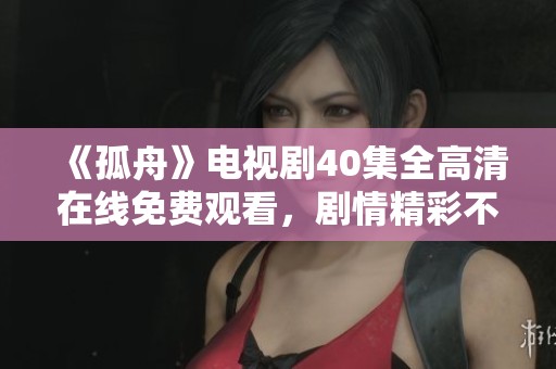 《孤舟》电视剧40集全高清在线免费观看，剧情精彩不容错过