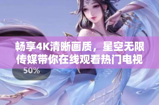 畅享4K清晰画质，星空无限传媒带你在线观看热门电视剧精彩内容