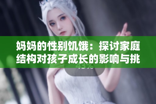 妈妈的性别饥饿：探讨家庭结构对孩子成长的影响与挑战