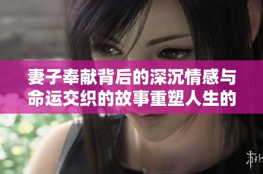 妻子奉献背后的深沉情感与命运交织的故事重塑人生的悲欢离合