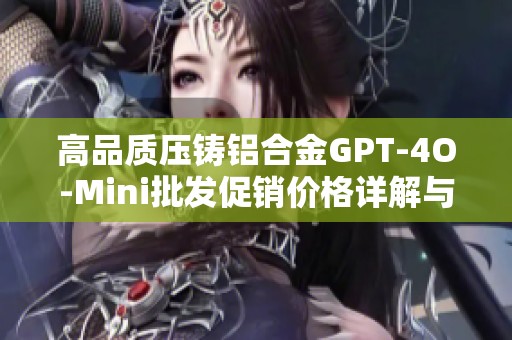 高品质压铸铝合金GPT-4O-Mini批发促销价格详解与优势分析
