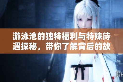 游泳池的独特福利与特殊待遇探秘，带你了解背后的故事与价值