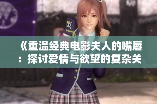 《重温经典电影夫人的嘴唇：探讨爱情与欲望的复杂关系》