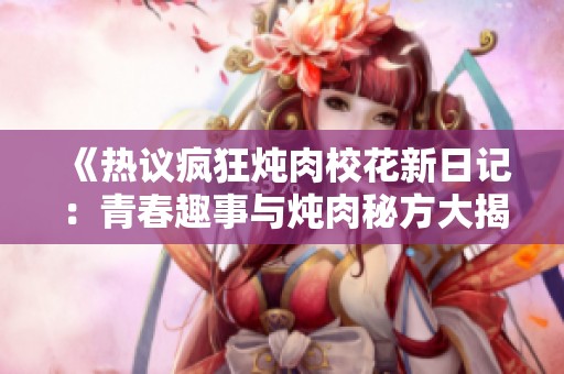《热议疯狂炖肉校花新日记：青春趣事与炖肉秘方大揭秘》
