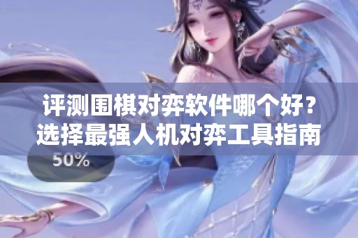 评测围棋对弈软件哪个好？选择最强人机对弈工具指南