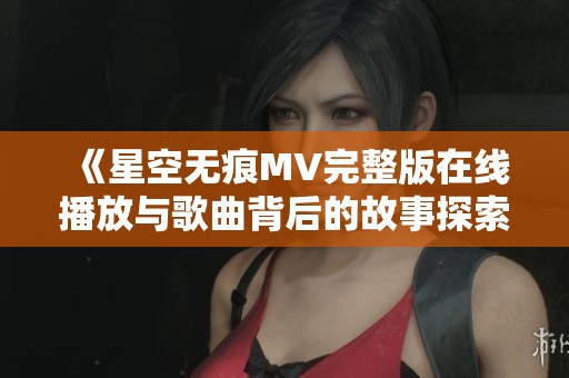 《星空无痕MV完整版在线播放与歌曲背后的故事探索》