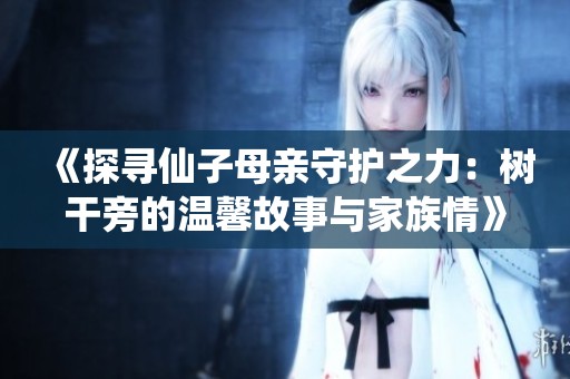 《探寻仙子母亲守护之力：树干旁的温馨故事与家族情》