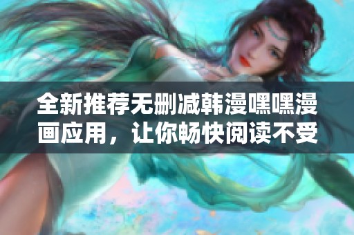 全新推荐无删减韩漫嘿嘿漫画应用，让你畅快阅读不受限