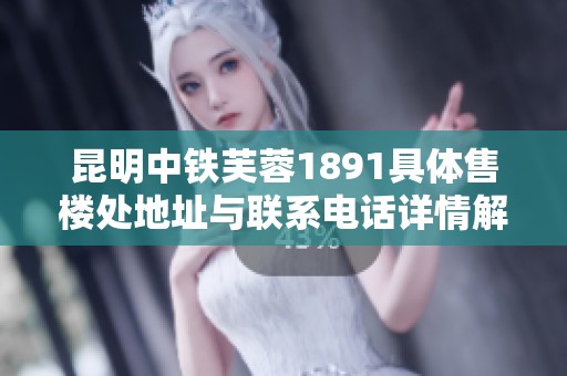 昆明中铁芙蓉1891具体售楼处地址与联系电话详情解析