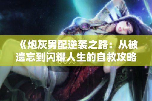 《炮灰男配逆袭之路：从被遗忘到闪耀人生的自救攻略》