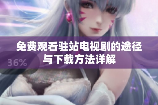 免费观看驻站电视剧的途径与下载方法详解